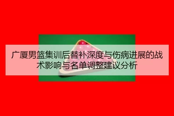 广厦男篮集训后替补深度与伤病进展的战术影响与名单调整建议分析
