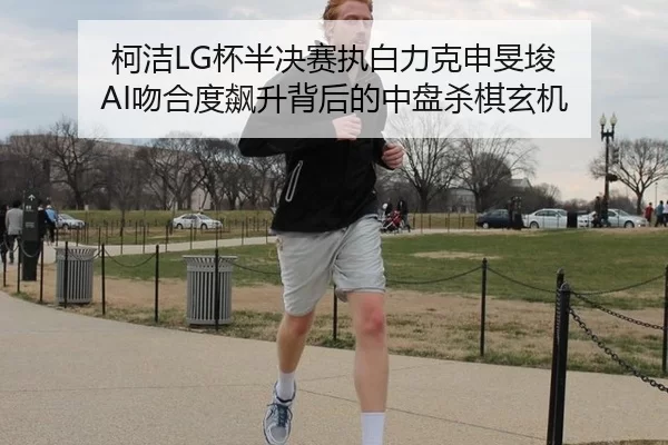 柯洁LG杯半决赛执白力克申旻埈 AI吻合度飙升背后的中盘杀棋玄机